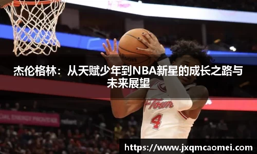 杰伦格林：从天赋少年到NBA新星的成长之路与未来展望