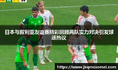 日本与叙利亚友谊赛精彩回顾两队实力对决引发球迷热议