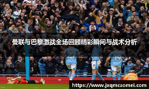 曼联与巴黎激战全场回顾精彩瞬间与战术分析