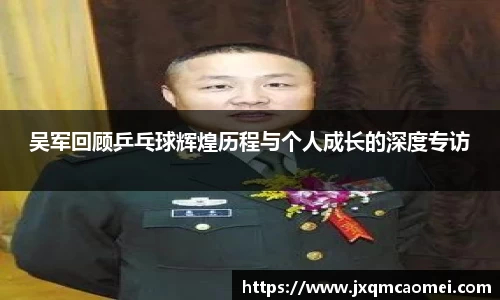 吴军回顾乒乓球辉煌历程与个人成长的深度专访