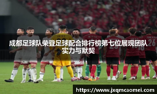 成都足球队荣登足球配合排行榜第七位展现团队实力与默契