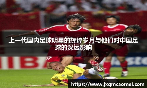 上一代国内足球明星的辉煌岁月与他们对中国足球的深远影响