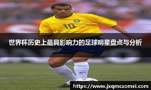 世界杯历史上最具影响力的足球明星盘点与分析