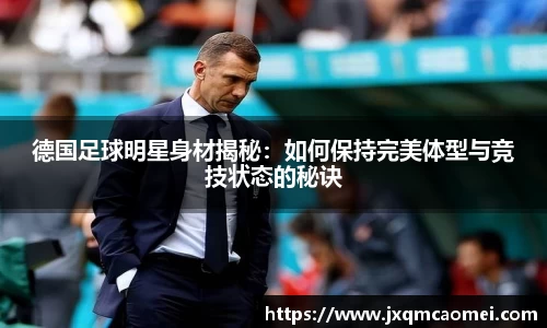 德国足球明星身材揭秘：如何保持完美体型与竞技状态的秘诀