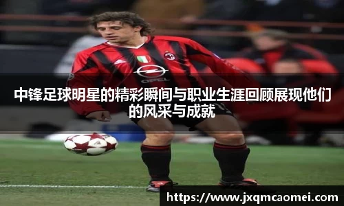 中锋足球明星的精彩瞬间与职业生涯回顾展现他们的风采与成就