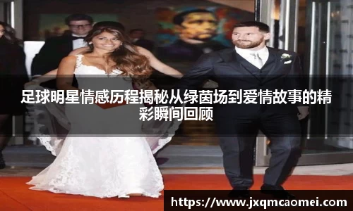 足球明星情感历程揭秘从绿茵场到爱情故事的精彩瞬间回顾