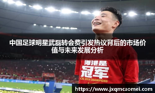 中国足球明星武磊转会费引发热议背后的市场价值与未来发展分析