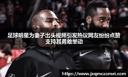 足球明星为妻子出头视频引发热议网友纷纷点赞支持其勇敢举动