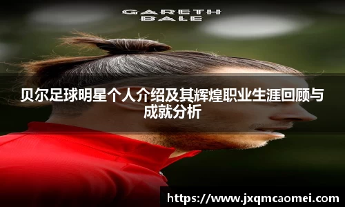 贝尔足球明星个人介绍及其辉煌职业生涯回顾与成就分析